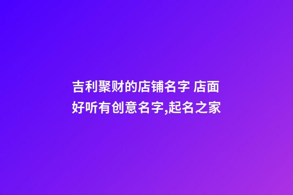 吉利聚财的店铺名字 店面好听有创意名字,起名之家